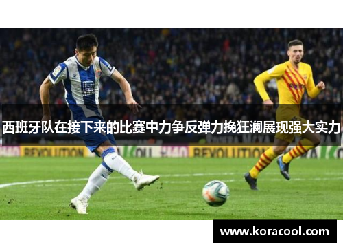 西班牙队在接下来的比赛中力争反弹力挽狂澜展现强大实力