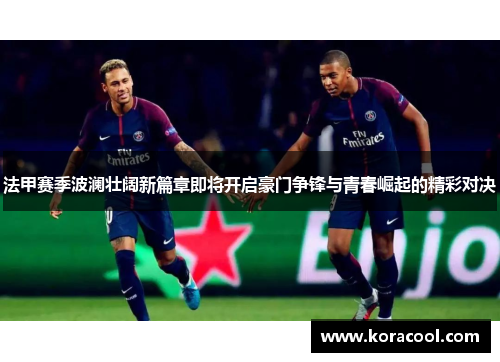 法甲赛季波澜壮阔新篇章即将开启豪门争锋与青春崛起的精彩对决